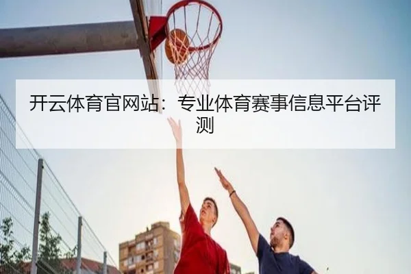 开云体育官网站：专业体育赛事信息平台评测