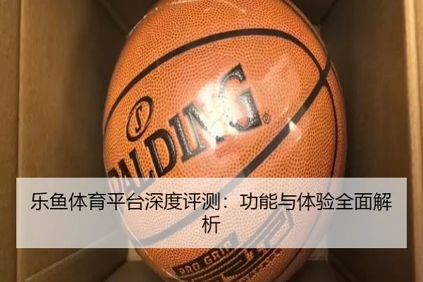 乐鱼体育平台深度评测：功能与体验全面解析