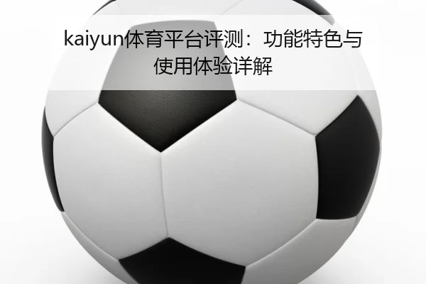 kaiyun体育平台评测：功能特色与使用体验详解